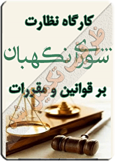 کارگاه آموزشی نظارت شورای نگهبان بر قوانین و مقررات؛ فرآیندها و رویه‌ها